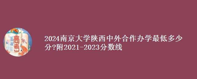 2024南京大学陕西中外合作办学最低多少分?附2021-2023分数线