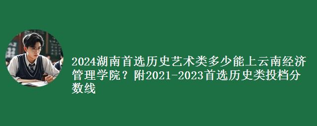 2024湖南首选历史艺术类多少能上云南经济管理学院？附2021-2023历史类投档分数线