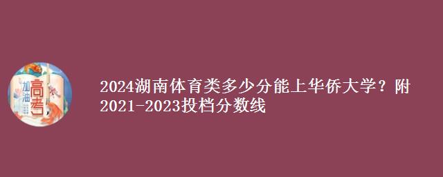 2024湖南体育类多少分能上华侨大学？附2021-2023各专业组投档分数线